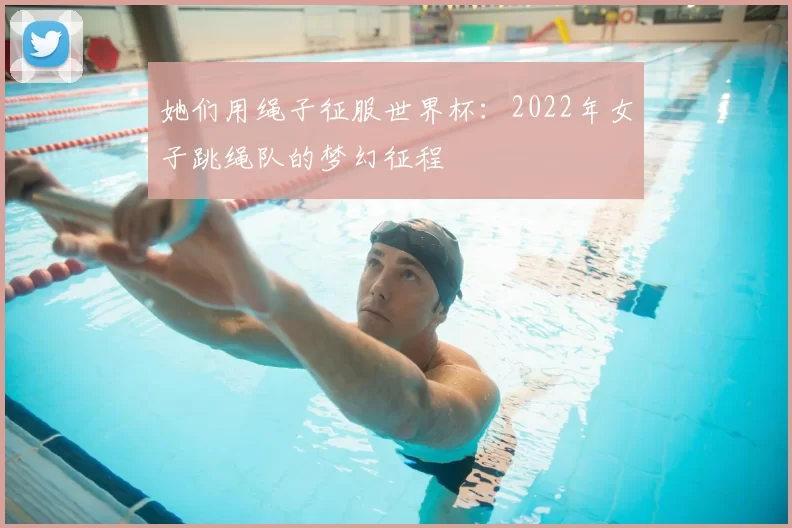她们用绳子征服世界杯：2022年女子跳绳队的梦幻征程