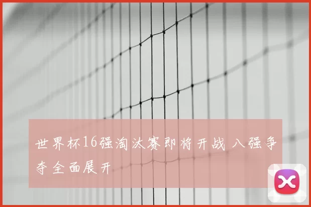 世界杯16强淘汰赛即将开战 八强争夺全面展开