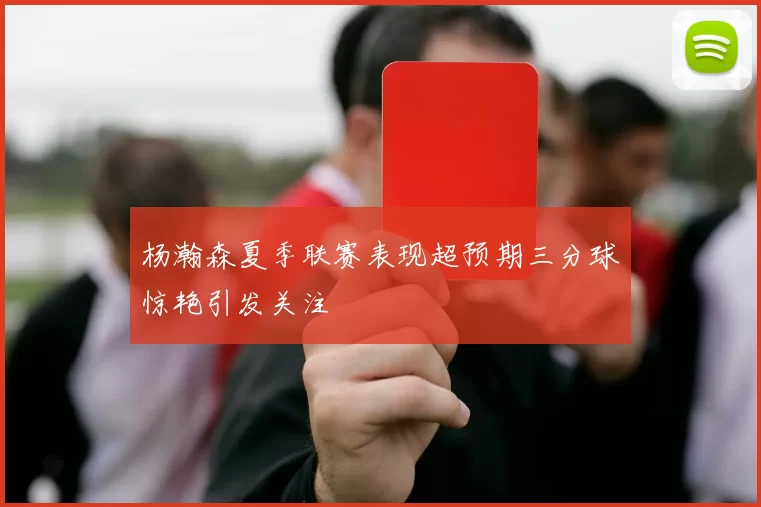 杨瀚森夏季联赛表现超预期三分球惊艳引发关注