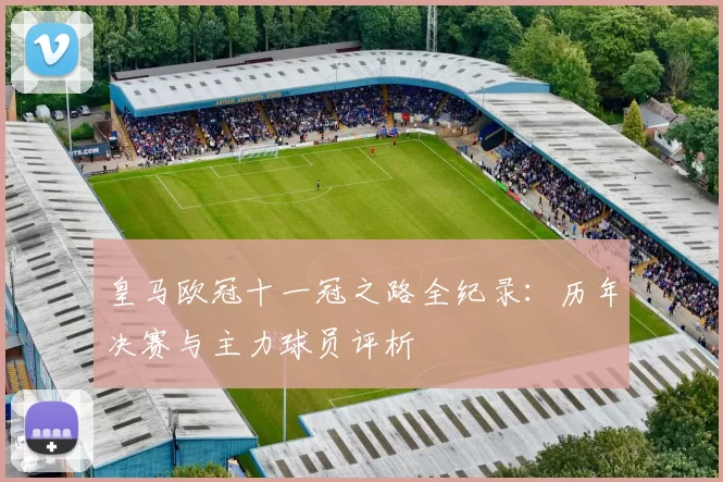 皇马欧冠十一冠之路全纪录：历年决赛与主力球员评析