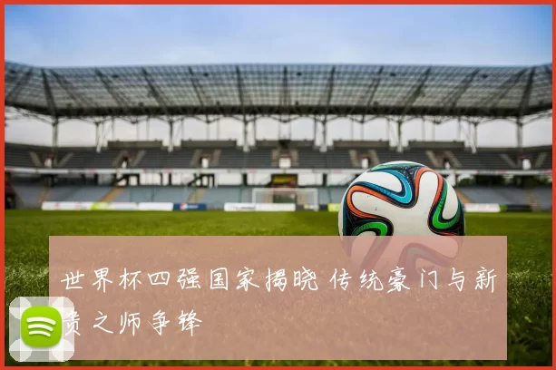 世界杯四强国家揭晓 传统豪门与新贵之师争锋