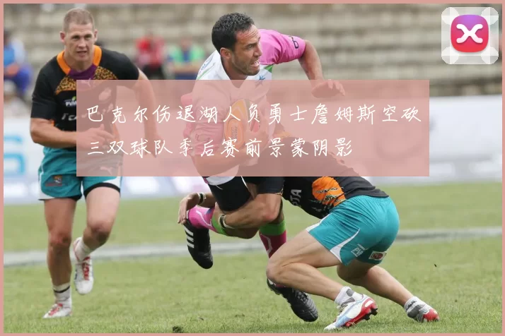 巴克尔伤退湖人负勇士詹姆斯空砍三双球队季后赛前景蒙阴影
