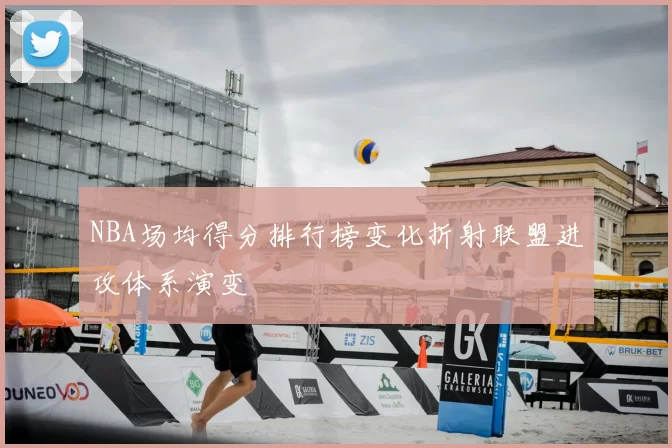 NBA场均得分排行榜变化折射联盟进攻体系演变