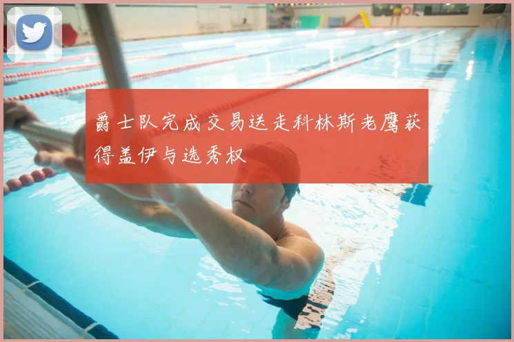 爵士队完成交易送走科林斯老鹰获得盖伊与选秀权