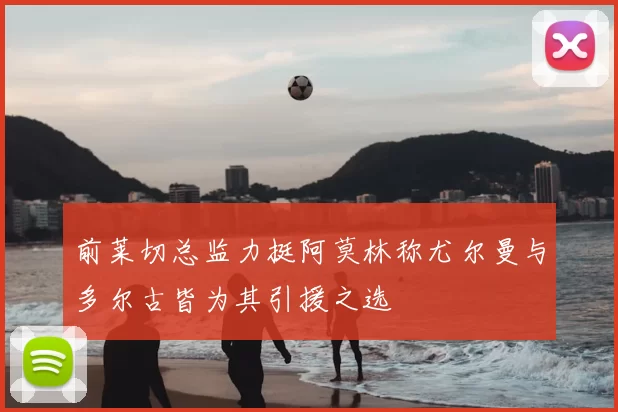 前莱切总监力挺阿莫林称尤尔曼与多尔古皆为其引援之选
