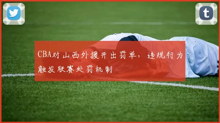 CBA对山西外援开出罚单，违规行为触发联赛处罚机制