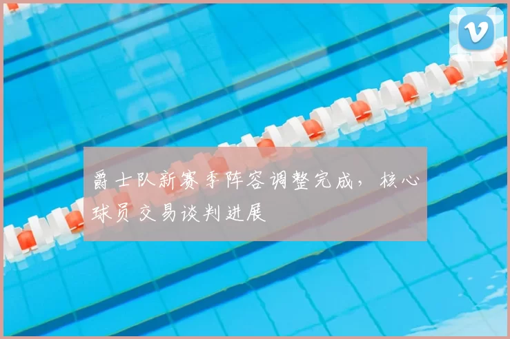 爵士队新赛季阵容调整完成，核心球员交易谈判进展