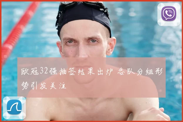 欧冠32强抽签结果出炉 各队分组形势引发关注