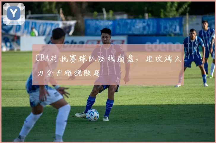 CBA对抗赛球队防线崩盘，进攻端火力全开难挽败局