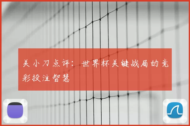关小刀点评:世界杯关键战局的竞彩投注智慧