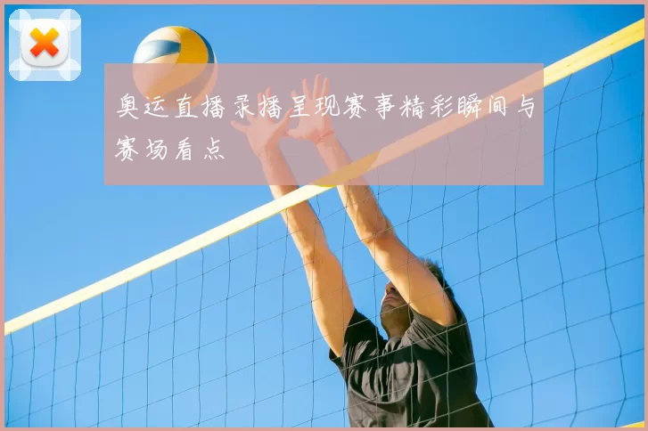 奥运直播录播呈现赛事精彩瞬间与赛场看点