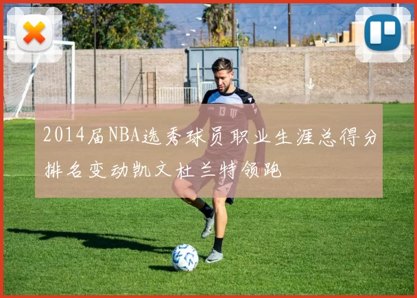 2014届NBA选秀球员职业生涯总得分排名变动凯文杜兰特领跑