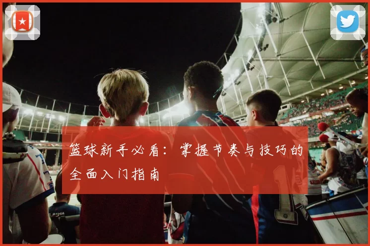 篮球新手必看：掌握节奏与技巧的全面入门指南