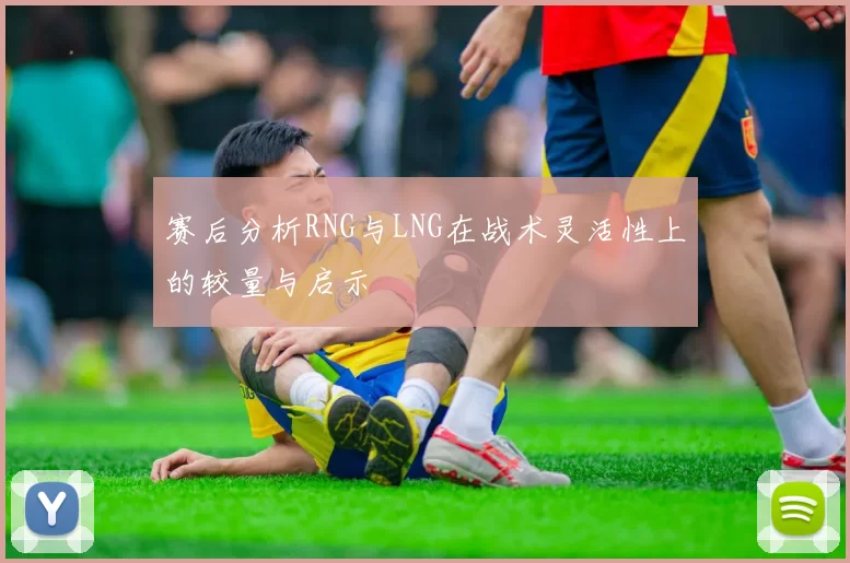 赛后分析RNG与LNG在战术灵活性上的较量与启示